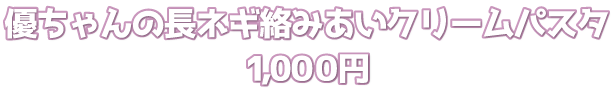 優ちゃんの長ネギ絡みあいクリームパスタ　1,000円